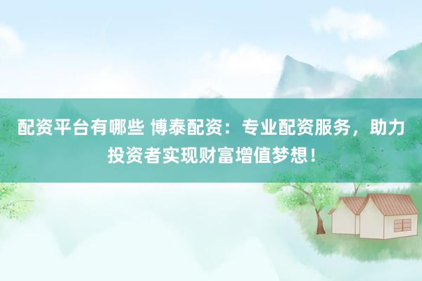 配资平台有哪些 博泰配资：专业配资服务，助力投资者实现财富增值梦想！