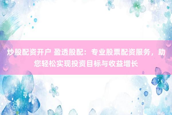 炒股配资开户 盈透股配：专业股票配资服务，助您轻松实现投资目标与收益增长