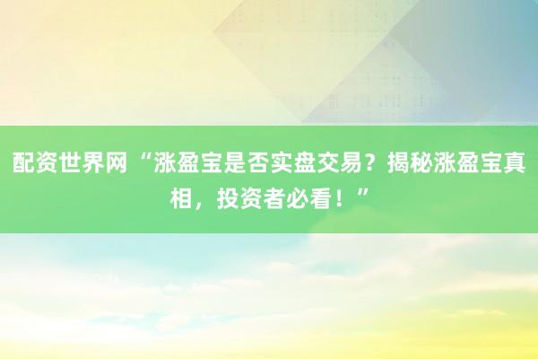 配资世界网 “涨盈宝是否实盘交易？揭秘涨盈宝真相，投资者必看！”