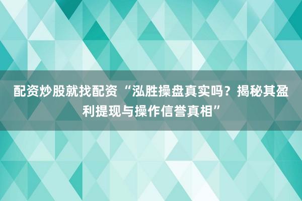 配资炒股就找配资 “泓胜操盘真实吗？揭秘其盈利提现与操作信誉真相”