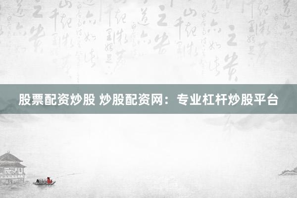 股票配资炒股 炒股配资网：专业杠杆炒股平台