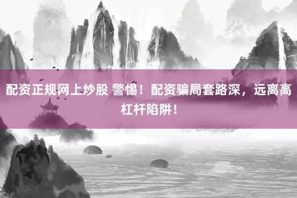配资正规网上炒股 警惕！配资骗局套路深，远离高杠杆陷阱！