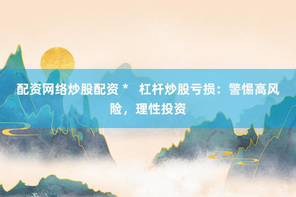 配资网络炒股配资 *   杠杆炒股亏损：警惕高风险，理性投资