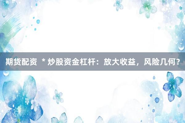 期货配资  * 炒股资金杠杆：放大收益，风险几何？