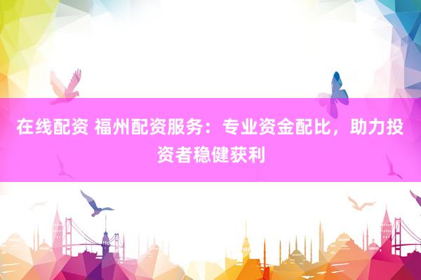 在线配资 福州配资服务：专业资金配比，助力投资者稳健获利