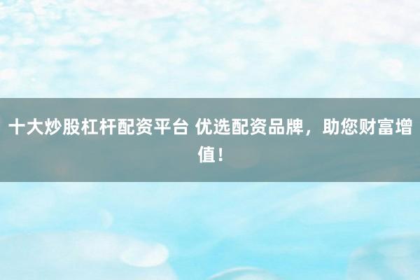 十大炒股杠杆配资平台 优选配资品牌，助您财富增值！
