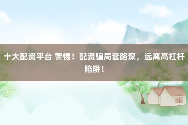 十大配资平台 警惕！配资骗局套路深，远离高杠杆陷阱！