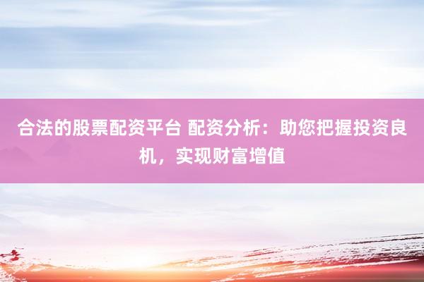 合法的股票配资平台 配资分析：助您把握投资良机，实现财富增值