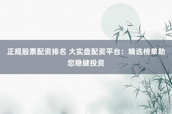 正规股票配资排名 大实盘配资平台：精选榜单助您稳健投资