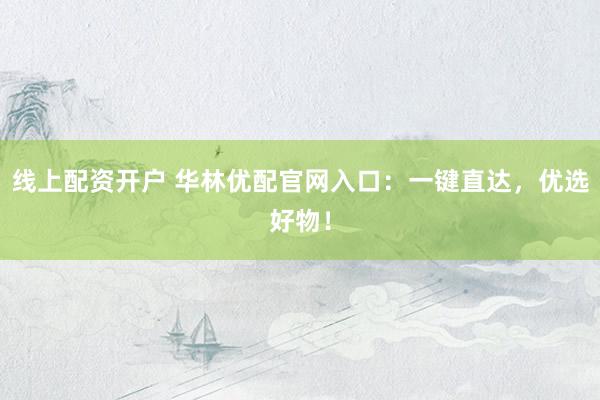 线上配资开户 华林优配官网入口：一键直达，优选好物！