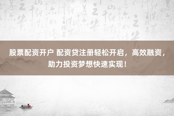 股票配资开户 配资贷注册轻松开启，高效融资，助力投资梦想快速实现！