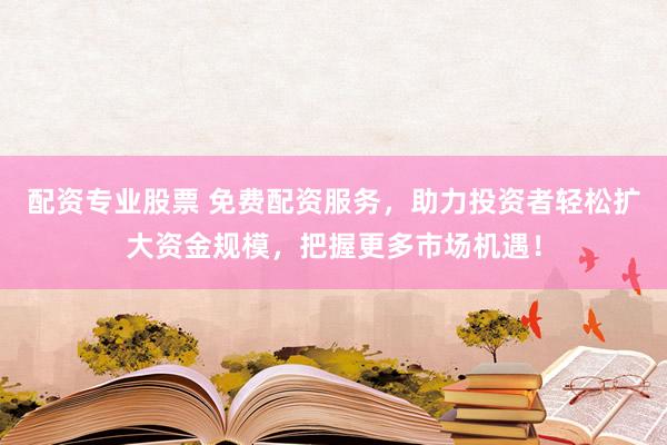 配资专业股票 免费配资服务，助力投资者轻松扩大资金规模，把握更多市场机遇！