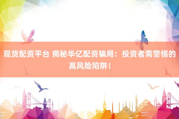 现货配资平台 揭秘华亿配资骗局：投资者需警惕的高风险陷阱！