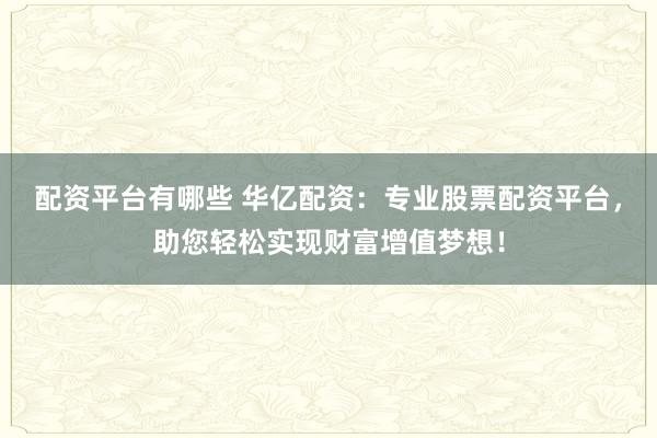 配资平台有哪些 华亿配资：专业股票配资平台，助您轻松实现财富增值梦想！