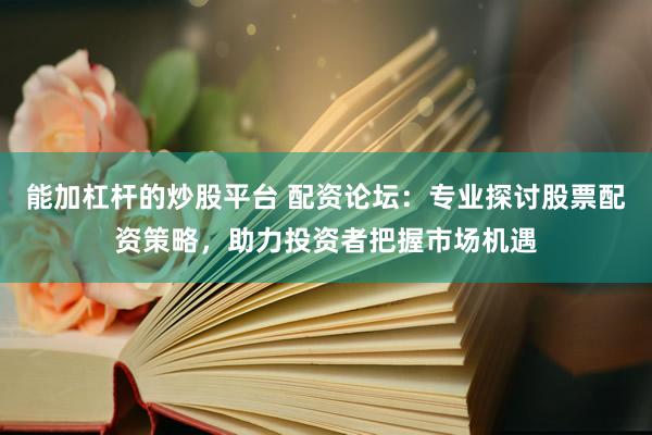 能加杠杆的炒股平台 配资论坛：专业探讨股票配资策略，助力投资者把握市场机遇