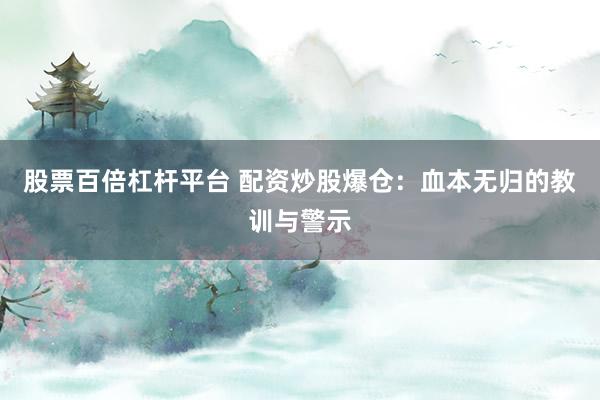 股票百倍杠杆平台 配资炒股爆仓：血本无归的教训与警示
