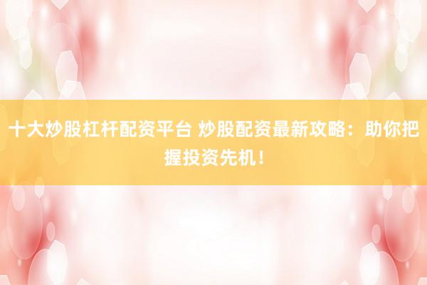 十大炒股杠杆配资平台 炒股配资最新攻略：助你把握投资先机！
