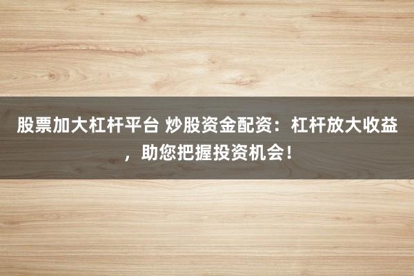 股票加大杠杆平台 炒股资金配资：杠杆放大收益，助您把握投资机会！