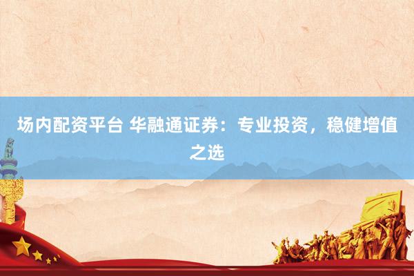 场内配资平台 华融通证券：专业投资，稳健增值之选
