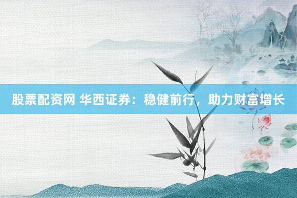 股票配资网 华西证券：稳健前行，助力财富增长
