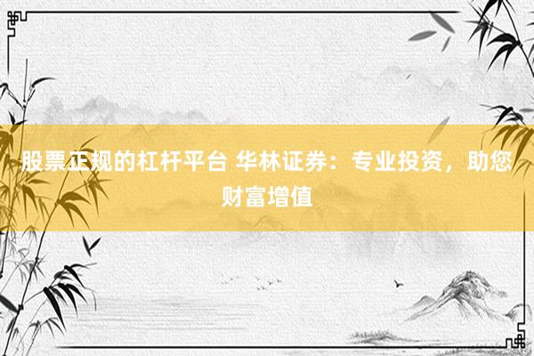 股票正规的杠杆平台 华林证券：专业投资，助您财富增值