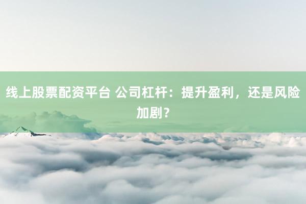 线上股票配资平台 公司杠杆：提升盈利，还是风险加剧？