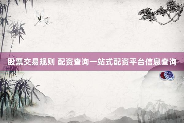 股票交易规则 配资查询一站式配资平台信息查询