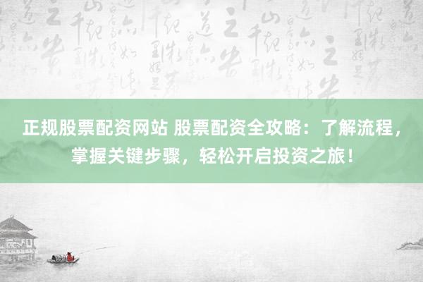 正规股票配资网站 股票配资全攻略:了解流程,掌握关键步骤,轻松开启投资之旅!