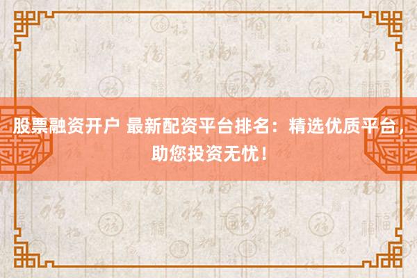 股票融资开户 最新配资平台排名：精选优质平台，助您投资无忧！