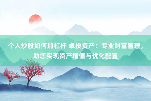 个人炒股如何加杠杆 卓投资产：专业财富管理，助您实现资产增值与优化配置