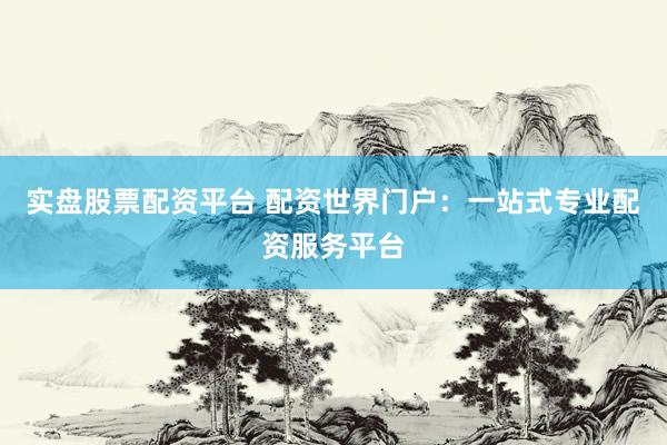 实盘股票配资平台 配资世界门户:一站式专业配资服务平台