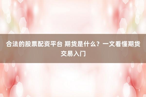 合法的股票配资平台 期货是什么？一文看懂期货交易入门