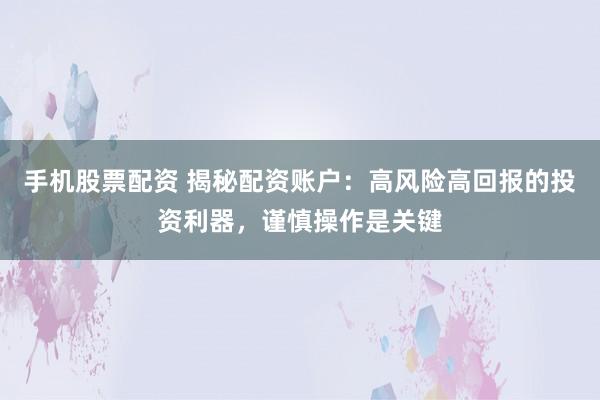 手机股票配资 揭秘配资账户：高风险高回报的投资利器，谨慎操作是关键