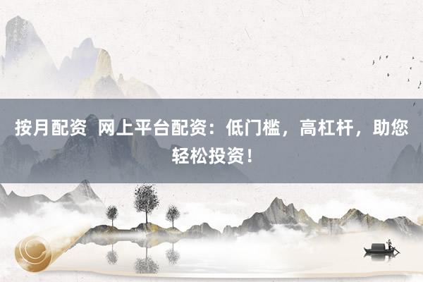 按月配资  网上平台配资：低门槛，高杠杆，助您轻松投资！