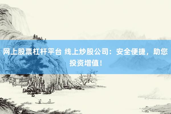 网上股票杠杆平台 线上炒股公司：安全便捷，助您投资增值！