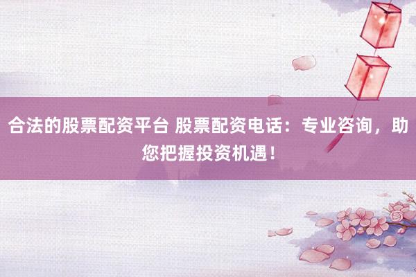 合法的股票配资平台 股票配资电话:专业咨询,助您把握投资机遇!