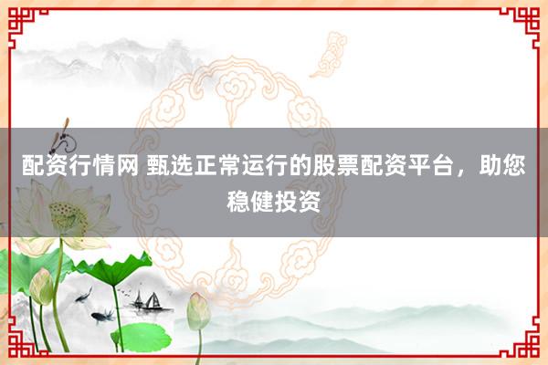配资行情网 甄选正常运行的股票配资平台，助您稳健投资