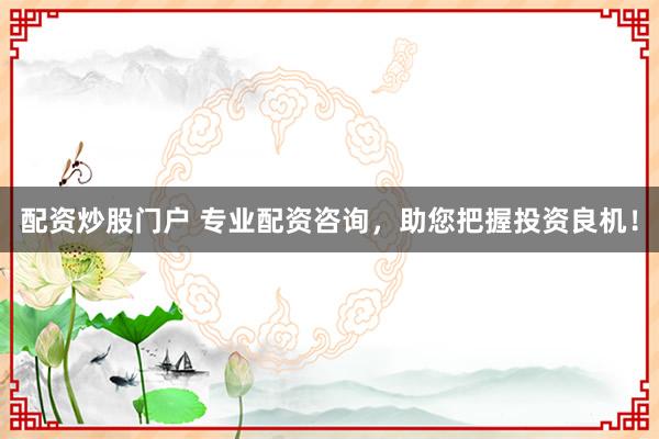 配资炒股门户 专业配资咨询，助您把握投资良机！