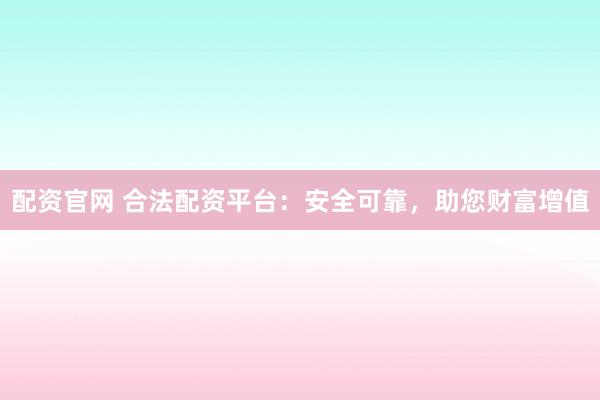 配资官网 合法配资平台：安全可靠，助您财富增值