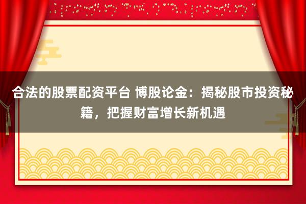 合法的股票配资平台 博股论金：揭秘股市投资秘籍，把握财富增长新机遇
