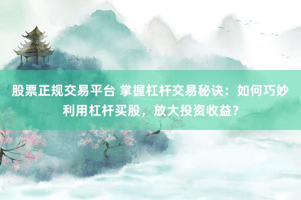 股票正规交易平台 掌握杠杆交易秘诀：如何巧妙利用杠杆买股，放大投资收益？