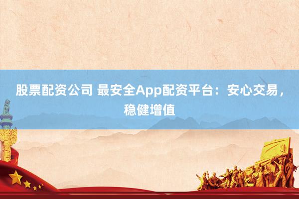 股票配资公司 最安全App配资平台：安心交易，稳健增值