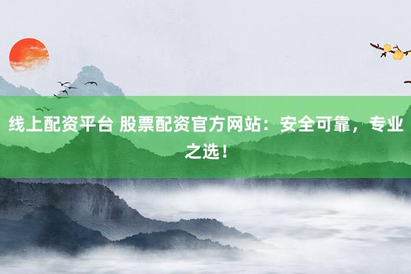 线上配资平台 股票配资官方网站：安全可靠，专业之选！