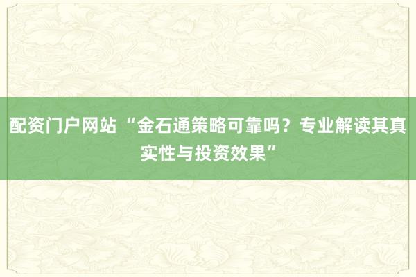 配资门户网站 “金石通策略可靠吗？专业解读其真实性与投资效果”