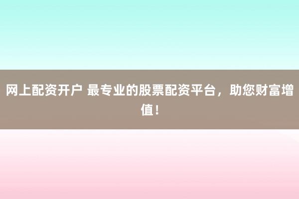 网上配资开户 最专业的股票配资平台,助您财富增值!