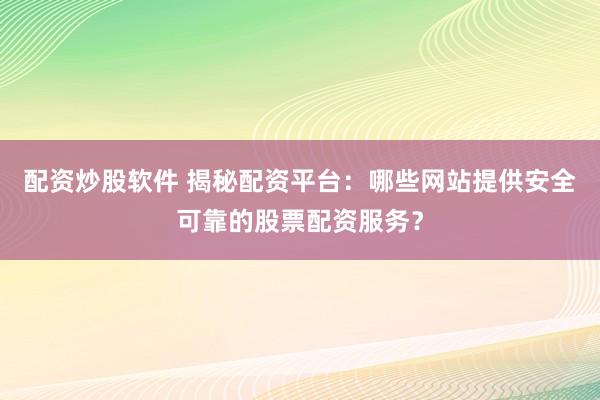 配资炒股软件 揭秘配资平台：哪些网站提供安全可靠的股票配资服务？