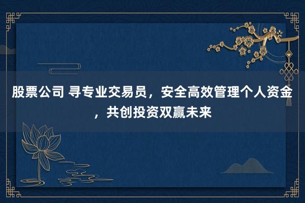 股票公司 寻专业交易员，安全高效管理个人资金，共创投资双赢未来