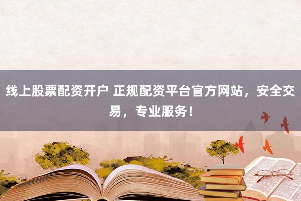 线上股票配资开户 正规配资平台官方网站，安全交易，专业服务！