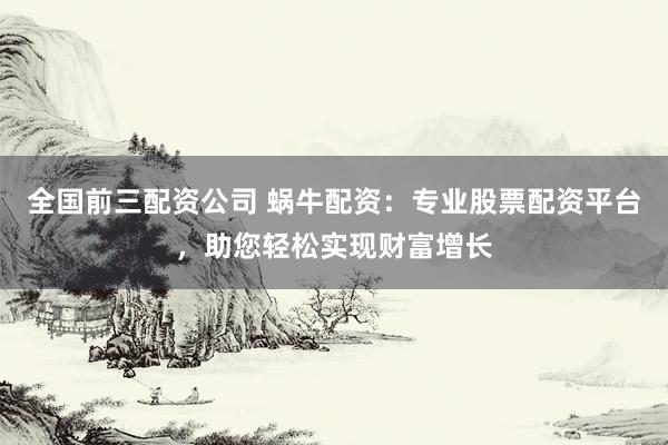 全国前三配资公司 蜗牛配资：专业股票配资平台，助您轻松实现财富增长
