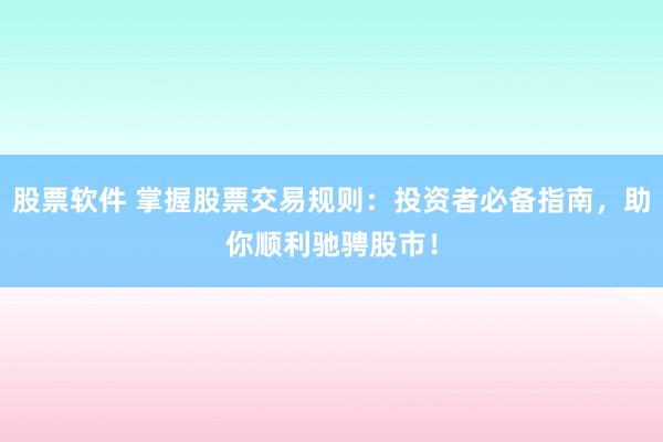 股票软件 掌握股票交易规则：投资者必备指南，助你顺利驰骋股市！